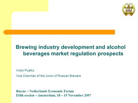 Russia – Netherlands Economic Forum Fifth session – Amsterdam, 18 – 19 November 2007 Brewing industry development and alcohol beverages market regulation.