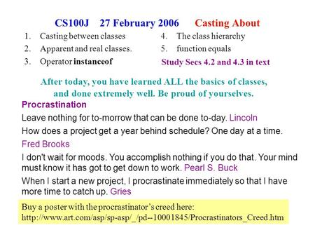 1 CS100J 27 February 2006 Casting About 1.Casting between classes 2.Apparent and real classes. 3.Operator instanceof Procrastination Leave nothing for.