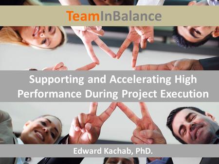 TeamInBalance Supporting and Accelerating High Performance During Project Execution Edward Kachab, PhD.