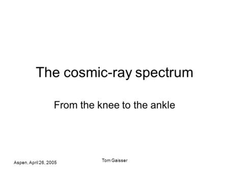 Aspen, April 26, 2005 Tom Gaisser The cosmic-ray spectrum From the knee to the ankle.