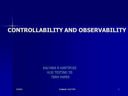4/26/05 Kantipudi: ELEC7250 1 CONTROLLABILITY AND OBSERVABILITY KALYANA R KANTIPUDI VLSI TESTING ’05 TERM PAPER TERM PAPER.