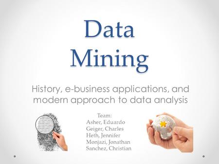 Data Mining History, e-business applications, and modern approach to data analysis Team: Asher, Eduardo Geiger, Charles Heth, Jennifer Monjazi, Jonathan.