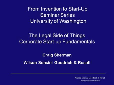 Wilson Sonsini Goodrich & Rosati PROFESSIONAL CORPORATION The Legal Side of Things Corporate Start-up Fundamentals Craig Sherman Wilson Sonsini Goodrich.
