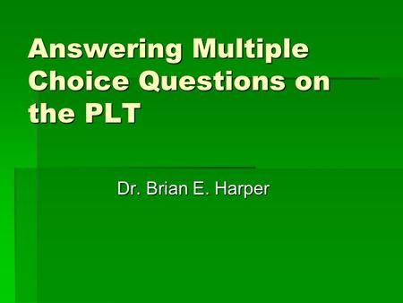 Answering Multiple Choice Questions on the PLT Dr. Brian E. Harper.
