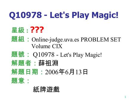 1 Q10978 - Let's Play Magic! 星級 : ??? 題組： Online-judge.uva.es PROBLEM SET Volume CIX 題號： Q10978 - Let's Play Magic! 解題者：薛祖淵 解題日期： 2006 年 6 月 13 日 題意： 紙牌遊戲.