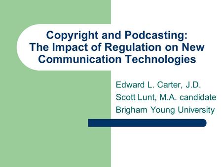 Copyright and Podcasting: The Impact of Regulation on New Communication Technologies Edward L. Carter, J.D. Scott Lunt, M.A. candidate Brigham Young University.