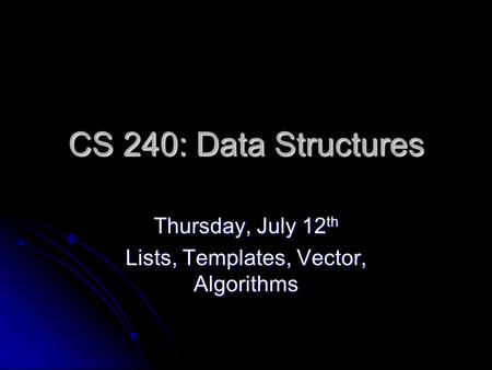 CS 240: Data Structures Thursday, July 12 th Lists, Templates, Vector, Algorithms.