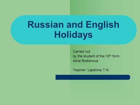 Russian and English Holidays Carried out by the student of the 10 th form Alina Rodionova Teacher: Lapshina T.N.