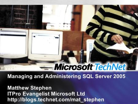 Managing and Administering SQL Server 2005 Matthew Stephen ITPro Evangelist Microsoft Ltd