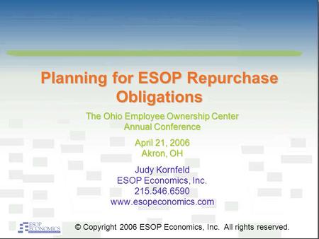 Planning for ESOP Repurchase Obligations Judy Kornfeld ESOP Economics, Inc. 215.546.6590 www.esopeconomics.com © Copyright 2006 ESOP Economics, Inc. All.