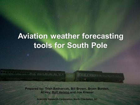 Aviation weather forecasting tools for South Pole Prepared by: Trish Bednarczk, Bill Brown, Bryan Burden, Al Hay, Rolf Hennig and Joe Kramer Scientific.