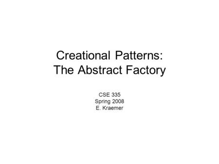 Creational Patterns: The Abstract Factory CSE 335 Spring 2008 E. Kraemer.