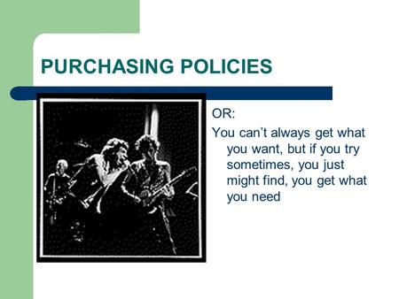 PURCHASING POLICIES OR: You can’t always get what you want, but if you try sometimes, you just might find, you get what you need.