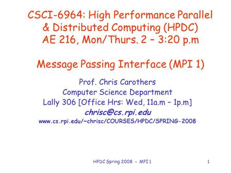 HPDC Spring 2008 - MPI 11 CSCI-6964: High Performance Parallel & Distributed Computing (HPDC) AE 216, Mon/Thurs. 2 – 3:20 p.m Message Passing Interface.