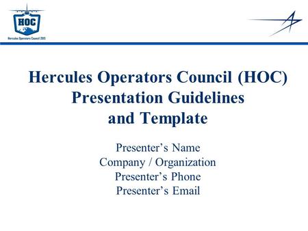 Hercules Operators Council (HOC) Presentation Guidelines and Template Presenter’s Name Company / Organization Presenter’s Phone Presenter’s Email.
