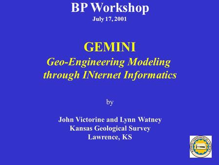 BP Workshop July 17, 2001 GEMINI Geo-Engineering Modeling through INternet Informatics by John Victorine and Lynn Watney Kansas Geological Survey Lawrence,