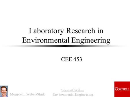 Monroe L. Weber-Shirk S chool of Civil and Environmental Engineering Laboratory Research in Environmental Engineering CEE 453 