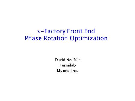 -Factory Front End Phase Rotation Optimization David Neuffer Fermilab Muons, Inc.