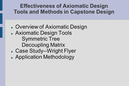 Overview of Axiomatic Design Axiomatic Design Tools Symmetric Tree Decoupling Matrix Case Study--Wright Flyer Application Methodology Effectiveness of.