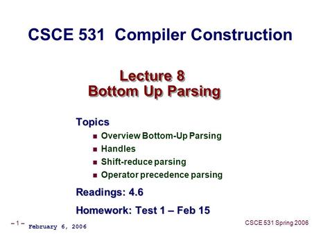 – 1 – CSCE 531 Spring 2006 Lecture 8 Bottom Up Parsing Topics Overview Bottom-Up Parsing Handles Shift-reduce parsing Operator precedence parsing Readings: