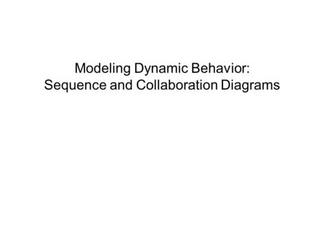 Modeling Dynamic Behavior: Sequence and Collaboration Diagrams.