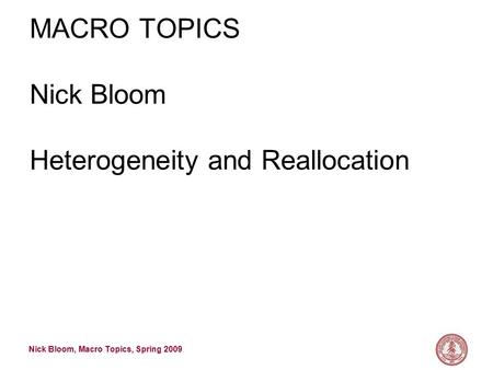 Nick Bloom, Macro Topics, Spring 2009 MACRO TOPICS Nick Bloom Heterogeneity and Reallocation.