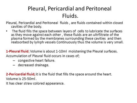 Pleural, Pericardial and Peritoneal Fluids. Pleural, Pericardial and Peritoneal fluids, are fluids contained within closed cavities of the body. The fluid.
