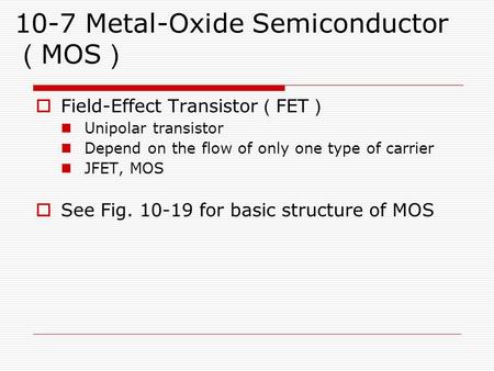 10-7 Metal-Oxide Semiconductor （ MOS ）  Field-Effect Transistor （ FET ） Unipolar transistor Depend on the flow of only one type of carrier JFET, MOS 