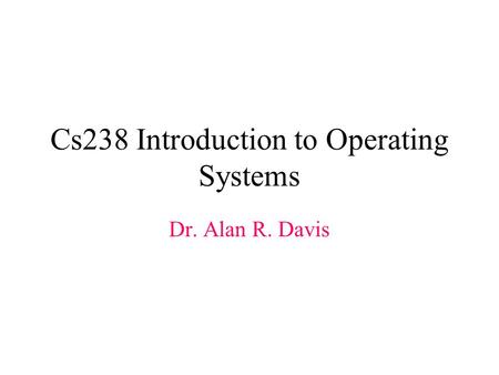 Cs238 Introduction to Operating Systems Dr. Alan R. Davis.