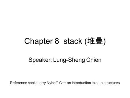 Chapter 8 stack ( 堆疊 ) Speaker: Lung-Sheng Chien Reference book: Larry Nyhoff, C++ an introduction to data structures.