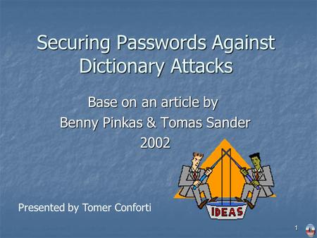 1 Securing Passwords Against Dictionary Attacks Base on an article by Benny Pinkas & Tomas Sander 2002 Presented by Tomer Conforti.
