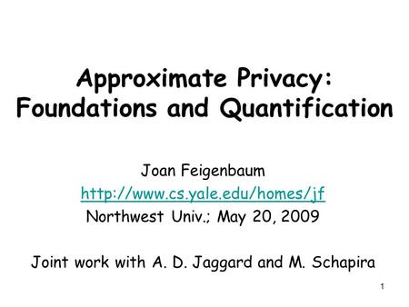 1 Approximate Privacy: Foundations and Quantification Joan Feigenbaum  Northwest Univ.; May 20, 2009 Joint work with A.