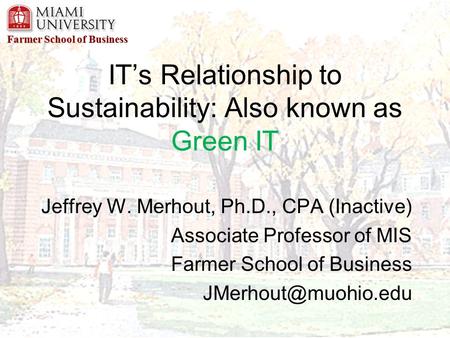 Farmer School of Business IT’s Relationship to Sustainability: Also known as Green IT Jeffrey W. Merhout, Ph.D., CPA (Inactive) Associate Professor of.