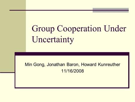 Group Cooperation Under Uncertainty Min Gong, Jonathan Baron, Howard Kunreuther 11/16/2008.