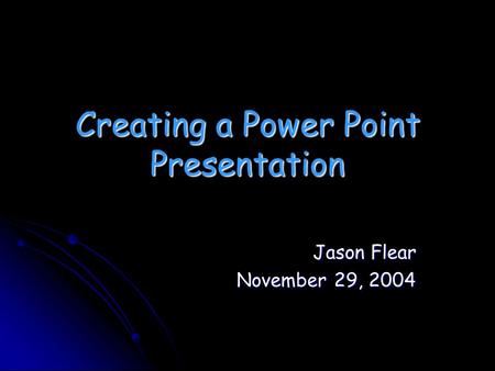 Creating a Power Point Presentation Jason Flear November 29, 2004.
