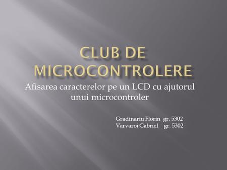 Afisarea caracterelor pe un LCD cu ajutorul unui microcontroler Gradinariu Florin gr. 5302 Varvaroi Gabriel gr. 5302.