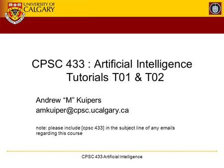 CPSC 433 Artificial Intelligence CPSC 433 : Artificial Intelligence Tutorials T01 & T02 Andrew “M” Kuipers note: please include.