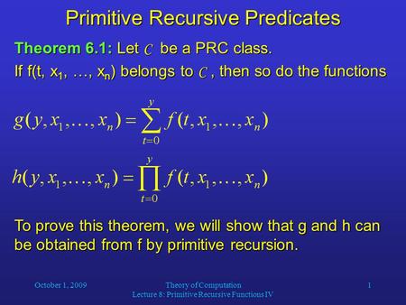 October 1, 2009Theory of Computation Lecture 8: Primitive Recursive Functions IV 1 Primitive Recursive Predicates Theorem 6.1: Let C be a PRC class. If.