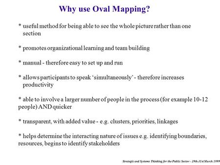 Strategic and Systems Thinking for the Public Sector - 29th-31st March 1999 Why use Oval Mapping? * useful method for being able to see the whole picture.