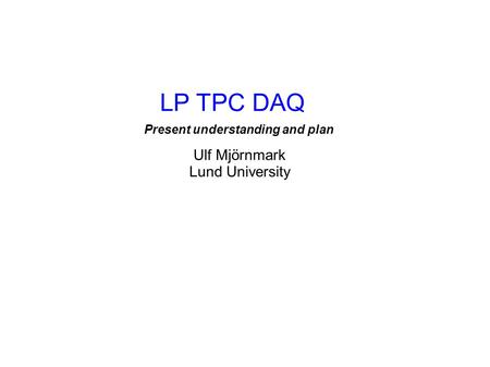 LP TPC DAQ Ulf Mjörnmark Lund University Present understanding and plan.