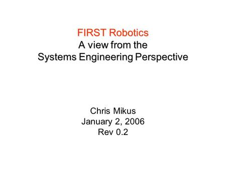 FIRST Robotics A view from the Systems Engineering Perspective Chris Mikus January 2, 2006 Rev 0.2.