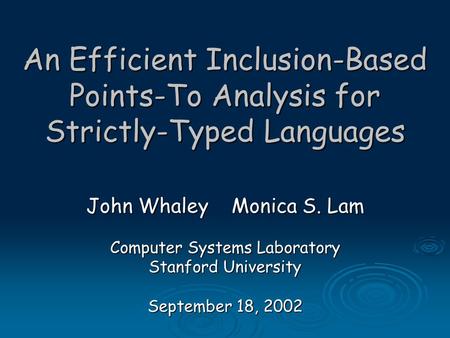 An Efficient Inclusion-Based Points-To Analysis for Strictly-Typed Languages John Whaley Monica S. Lam Computer Systems Laboratory Stanford University.