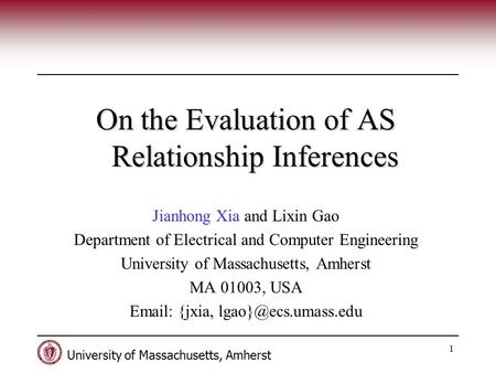 University of Massachusetts, Amherst 1 On the Evaluation of AS Relationship Inferences Jianhong Xia and Lixin Gao Department of Electrical and Computer.