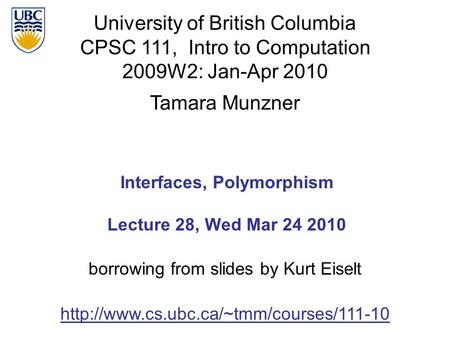 University of British Columbia CPSC 111, Intro to Computation 2009W2: Jan-Apr 2010 Tamara Munzner 1 Interfaces, Polymorphism Lecture 28, Wed Mar 24 2010.