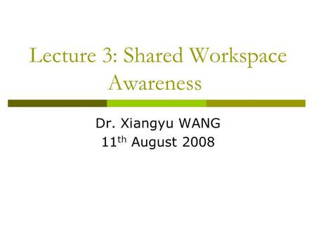 Lecture 3: Shared Workspace Awareness Dr. Xiangyu WANG 11 th August 2008.