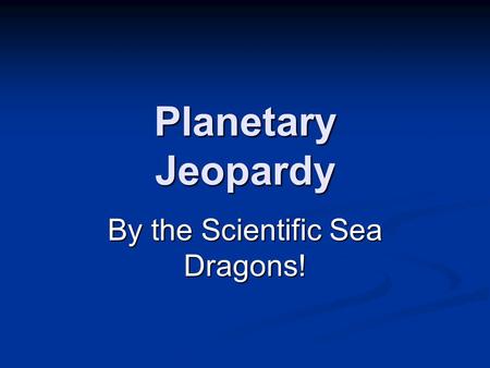 Planetary Jeopardy By the Scientific Sea Dragons!.