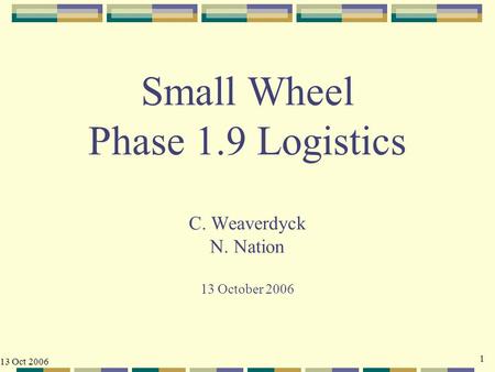 1 13 Oct 2006 Small Wheel Phase 1.9 Logistics C. Weaverdyck N. Nation 13 October 2006.