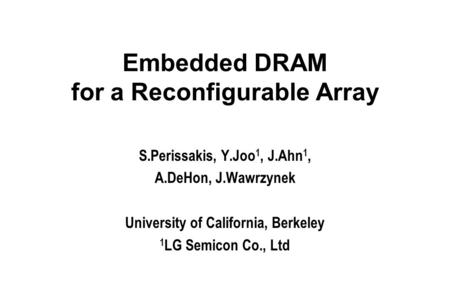 Embedded DRAM for a Reconfigurable Array S.Perissakis, Y.Joo 1, J.Ahn 1, A.DeHon, J.Wawrzynek University of California, Berkeley 1 LG Semicon Co., Ltd.