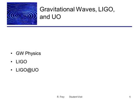 R. Frey Student Visit 1 Gravitational Waves, LIGO, and UO GW Physics LIGO
