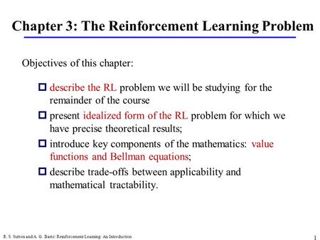 R. S. Sutton and A. G. Barto: Reinforcement Learning: An Introduction 1 Chapter 3: The Reinforcement Learning Problem pdescribe the RL problem we will.